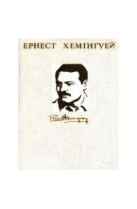 Ернест Хемінгуей - Ернест Хемінгуей. Твори в чотирьох томах. Том 1 (сборник)