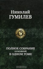 Николай Гумилёв - Полное собрание сочинений в одном томе