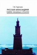 Горячкин Г.В. - Русская Александрия: Судьбы эмиграции в Египте