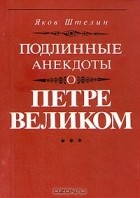 Яков Штелин - Подлинные анекдоты о Петре Великом