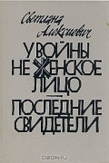 С. Алексиевич - У войны не женское лицо. Последние свидетели (сборник)