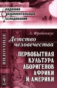 Л. Фробениус - Детство человечества. Первобытная культура аборигенов Африки и Америки