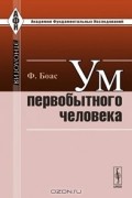 Франц Боас - Ум первобытного человека