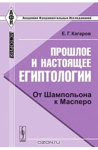 Е. Г. Кагаров - Прошлое и настоящее египтологии. От Шампольона к Масперо