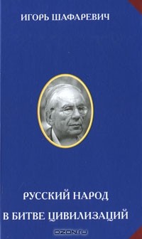 Игорь Шафаревич - Русский народ в битве цивилизаций (сборник)