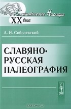 Алексей Соболевский - Славяно-русская палеография