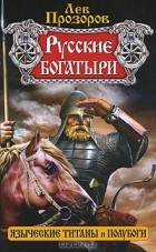 Лев Прозоров - Русские богатыри — языческие титаны и полубоги