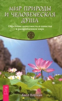 Билл Плоткин - Мир природы и человеческая душа. Обретение целостности и единства в раздробленном мире