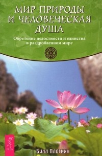 Билл Плоткин - Мир природы и человеческая душа. Обретение целостности и единства в раздробленном мире