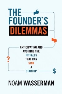 Noam Wasserman - The Founder's Dilemmas: Anticipating and Avoiding the Pitfalls That Can Sink a Startup