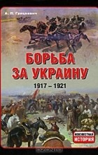 А. П. Грицкевич - Борьба за Украину. 1917-1921