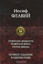 Иосиф Флавий - Иудейские древности. Иудейская война. Против Апиона. Полное издание в одном томе (сборник)