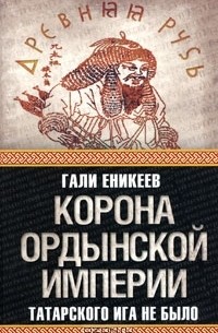 Гали Еникеев - Корона Ордынской империи, или Татарского ига не было