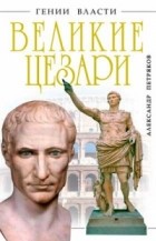 Александр Петряков - Великие Цезари. Творцы Римской Империи