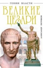Александр Петряков - Великие Цезари. Творцы Римской Империи