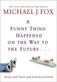 Майкл Джей Фокс - A Funny Thing Happened on the Way to the Future: Twists and Turns and Lessons Learned