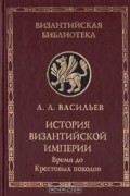 Александр Васильев - История Византийской империи. В двух книгах. Книга 1. Время до Крестовых походов