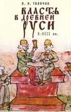 П. П. Толочко - Власть в Древней Руси. X - XIII века
