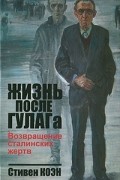 Жизнь после ГУЛАГа. Возвращение сталинских жертв