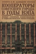 А. Ю. Давыдов - Кооператоры советского города в годы НЭПа. Между &quot;военным коммунизмом&quot; и социалистической реконструкцией