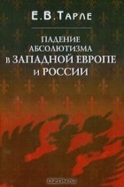 Е. В. Тарле - Падение абсолютизма в Западной Европе и России