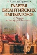 Александр Кравчук - Галерея византийских императоров. От Аркадия до Никифора III Вотаниата