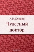 А. И. Куприн - Чудесный доктор