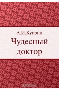 А. И. Куприн - Чудесный доктор