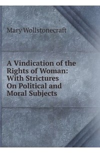 A Vindication of the Rights of Woman: with Strictures on Political and Moral Subjects