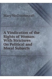 Mary Wollstonecraft - A Vindication of the Rights of Woman: with Strictures on Political and Moral Subjects