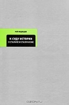 Рой Медведев - Рой Медведев, Жорес Медведев. Собрание сочинений. Книга 1. К суду истории. О Сталине и сталинизме