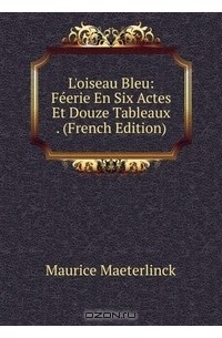 Maurice Maeterlinck - L'oiseau Bleu: Feerie En Six Actes Et Douze Tableaux . (French Edition)