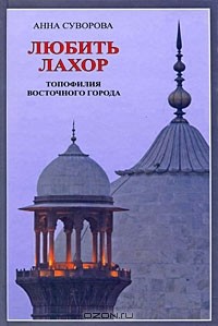 Анна Суворова - Любить Лахор. Топофилия восточного города