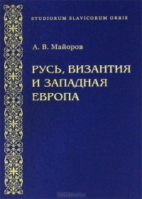 Александр Майоров - Русь, Византия и Западная Европа