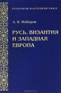 Александр Майоров - Русь, Византия и Западная Европа