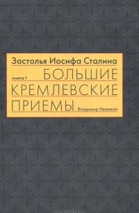 Владимир Невежин - Застолья Иосифа Сталина. Книга первая. Большие кремлевские приемы 1930-х - 1940-х гг