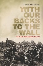Дэвид Стивенсон - With Our Backs to the Wall: Victory and Defeat in 1918