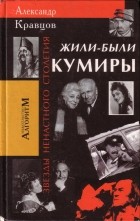 Александр Кравцов - Жили-были кумиры (Звёзды ненастного столетия)