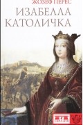 Жозеф Перес - Изабелла Католичка. Образец для христианского мира?