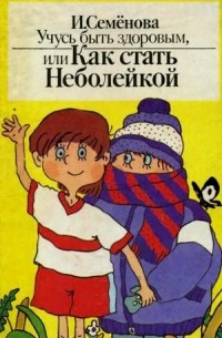 И. Семёнова - Учусь быть здоровым, или Как стать Неболейкой