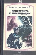 Эдуард Хруцкий - Приступить к ликвидации (сборник)