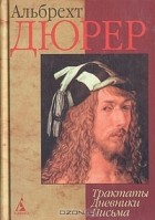 Альбрехт Дюрер - Альбрехт Дюрер. Трактаты. Дневники. Письма (сборник)