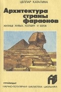 Целлар Каталина - Архитектура страны фараонов. Жилище живых, усопших и богов