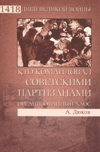 Александр Дюков - Кто командовал советскими партизанами. Организованный хаос