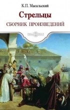 К.П.Масальский - Стрельцы (сборник)
