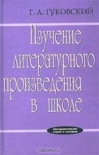 Г. А. Гуковский - Изучение литературного произведения в школе