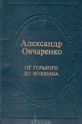 Александр Овчаренко - От Горького до Шукшина