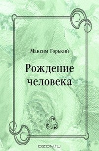 Максим Горький - Рождение человека