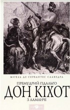 Мігель де Сервантес Сааведра - Премудрий гідальго Дон Кіхот з Ламанчі