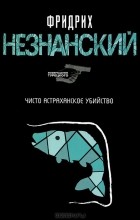 Фридрих Незнанский - Чисто астраханское убийство